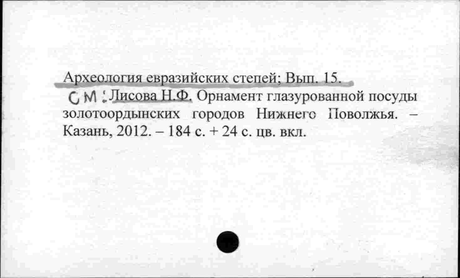 ﻿Археология евразийских степей; Вып. 15.
G М 1 Лисова Н.Ф. Орнамент глазурованной посуды золотоордынских городов Нижнего Поволжья. -Казань, 2012. - 184 с. + 24 с. цв. вкл.